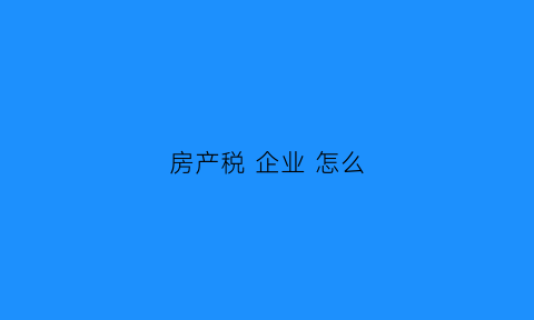 房产税企业怎么(房产税企业怎么交)